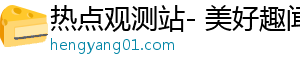 热点观测站- 美好趣闻，让你美好瞬间
